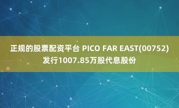 正规的股票配资平台 PICO FAR EAST(00752)发行1007.85万股代息股份