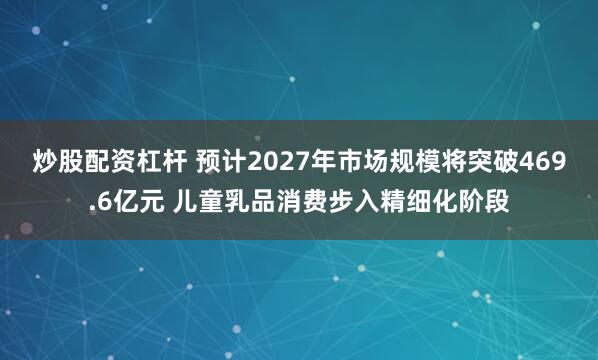 炒股配资杠杆 预计2027年市场规模将突破469.6亿元 儿童乳品消费步入精细化阶段