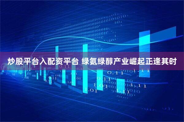 炒股平台入配资平台 绿氨绿醇产业崛起正逢其时