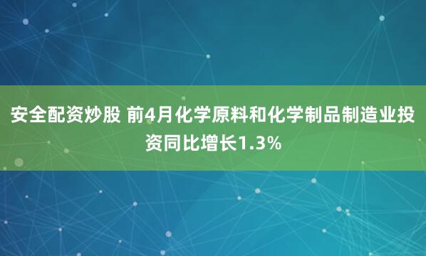 安全配资炒股 前4月化学原料和化学制品制造业投资同比增长1.3%