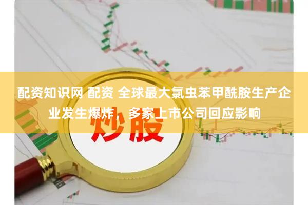 配资知识网 配资 全球最大氯虫苯甲酰胺生产企业发生爆炸，多家上市公司回应影响