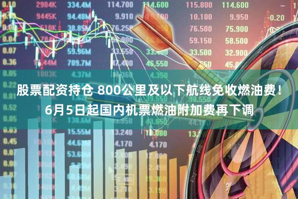股票配资持仓 800公里及以下航线免收燃油费！6月5日起国内机票燃油附加费再下调