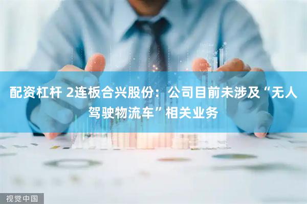 配资杠杆 2连板合兴股份：公司目前未涉及“无人驾驶物流车”相关业务