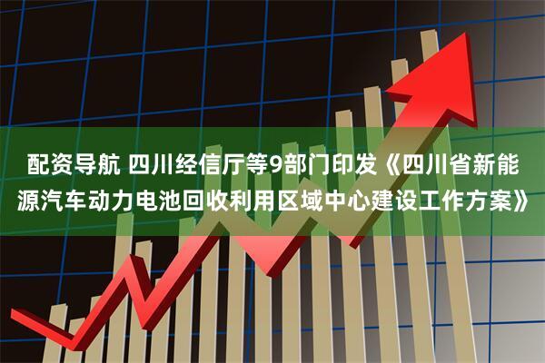 配资导航 四川经信厅等9部门印发《四川省新能源汽车动力电池回收利用区域中心建设工作方案》