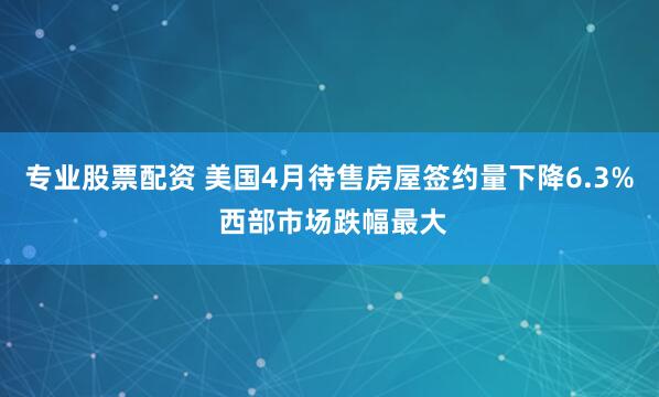 专业股票配资 美国4月待售房屋签约量下降6.3% 西部市场跌幅最大
