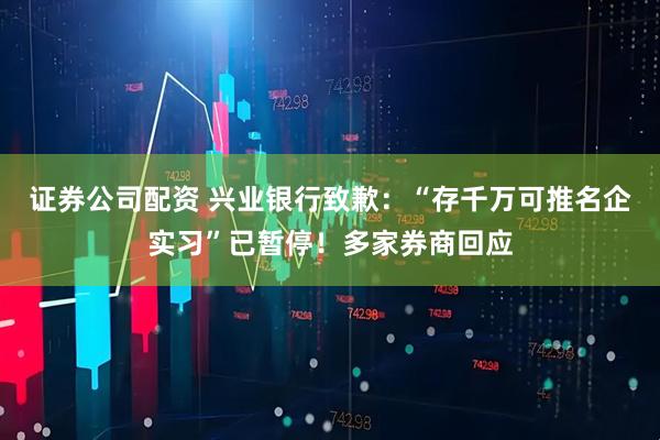证券公司配资 兴业银行致歉：“存千万可推名企实习”已暂停！多家券商回应