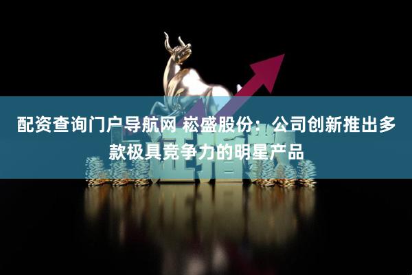 配资查询门户导航网 崧盛股份：公司创新推出多款极具竞争力的明星产品