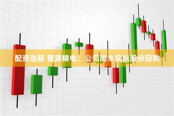 配资选股 普源精电：公司尚未实施股份回购