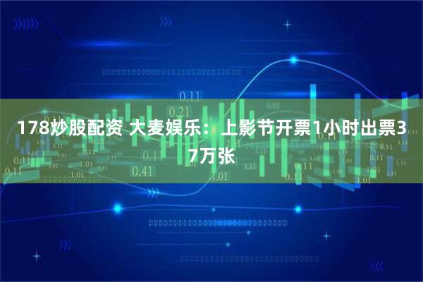 178炒股配资 大麦娱乐：上影节开票1小时出票37万张