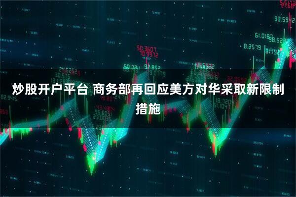 炒股开户平台 商务部再回应美方对华采取新限制措施