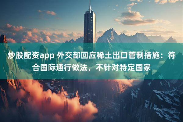 炒股配资app 外交部回应稀土出口管制措施：符合国际通行做法，不针对特定国家