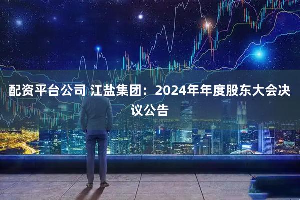 配资平台公司 江盐集团：2024年年度股东大会决议公告