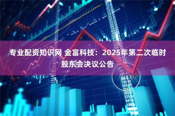 专业配资知识网 金富科技：2025年第二次临时股东会决议公告