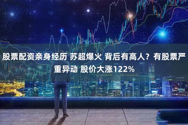 股票配资亲身经历 苏超爆火 背后有高人？有股票严重异动 股价大涨122%