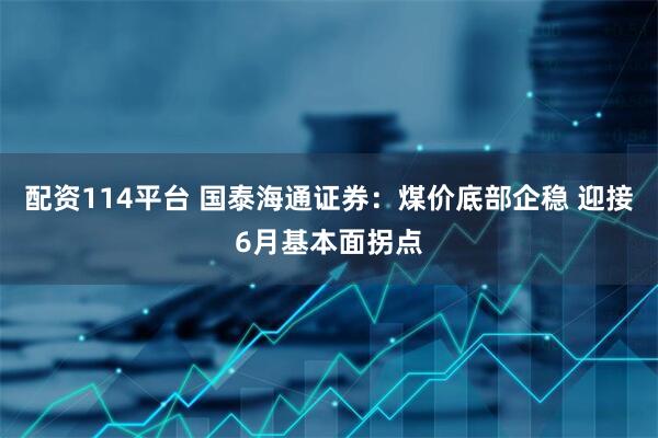 配资114平台 国泰海通证券：煤价底部企稳 迎接6月基本面拐点