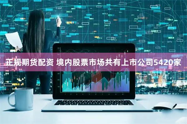 正规期货配资 境内股票市场共有上市公司5420家