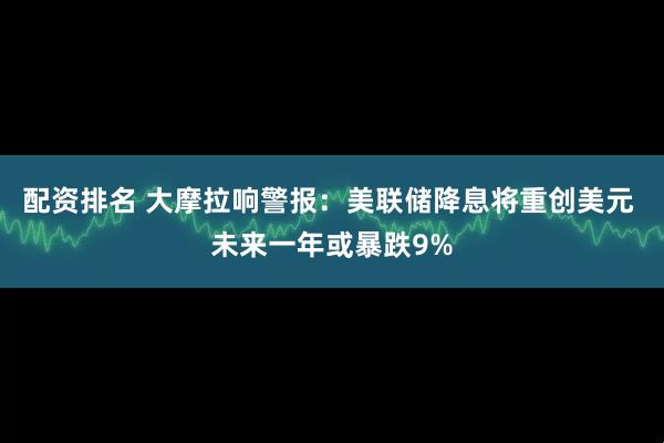 配资排名 大摩拉响警报：美联储降息将重创美元 未来一年或暴跌9%