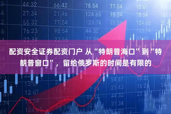 配资安全证券配资门户 从“特朗普海口”到“特朗普窗口”，留给俄罗斯的时间是有限的