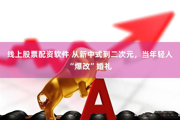 线上股票配资软件 从新中式到二次元，当年轻人“爆改”婚礼