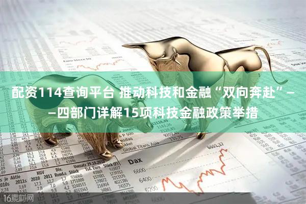 配资114查询平台 推动科技和金融“双向奔赴”——四部门详解15项科技金融政策举措