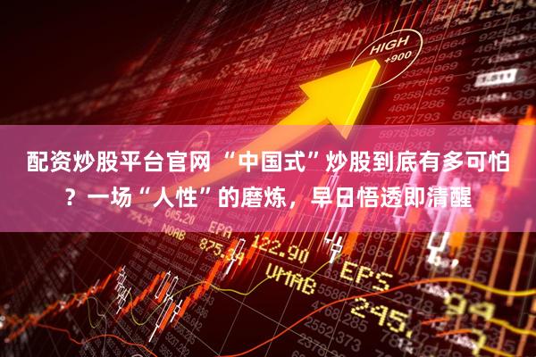 配资炒股平台官网 “中国式”炒股到底有多可怕？一场“人性”的磨炼，早日悟透即清醒