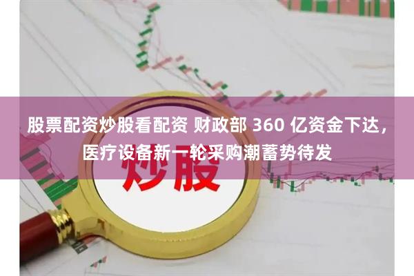 股票配资炒股看配资 财政部 360 亿资金下达，医疗设备新一轮采购潮蓄势待发