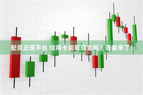 配资正规平台 信用卡能取现金吗？答案来了！