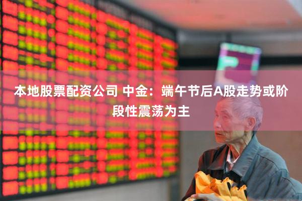 本地股票配资公司 中金：端午节后A股走势或阶段性震荡为主