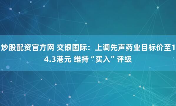 炒股配资官方网 交银国际：上调先声药业目标价至14.3港元 维持“买入”评级