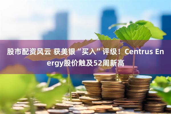 股市配资风云 获美银“买入”评级！Centrus Energy股价触及52周新高
