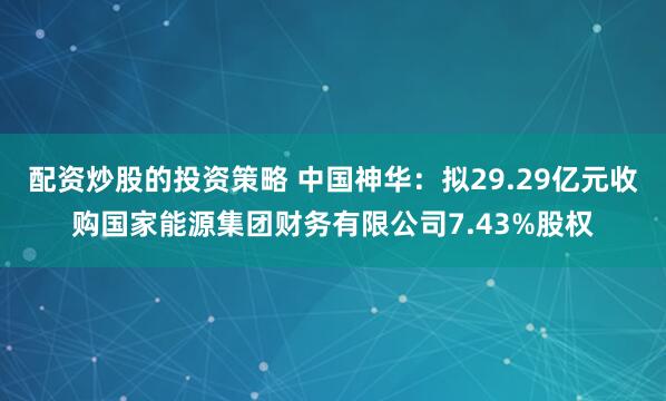 配资炒股的投资策略 中国神华：拟29.29亿元收购国家能源集团财务有限公司7.43%股权