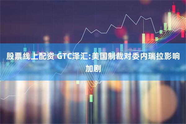 股票线上配资 GTC泽汇:美国制裁对委内瑞拉影响加剧