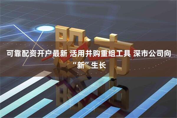 可靠配资开户最新 活用并购重组工具 深市公司向“新”生长