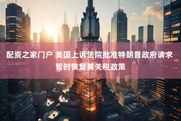 配资之家门户 美国上诉法院批准特朗普政府请求 暂时恢复其关税政策