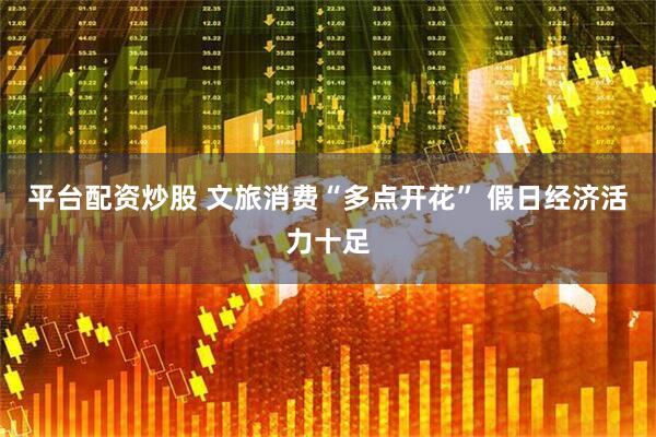 平台配资炒股 文旅消费“多点开花” 假日经济活力十足