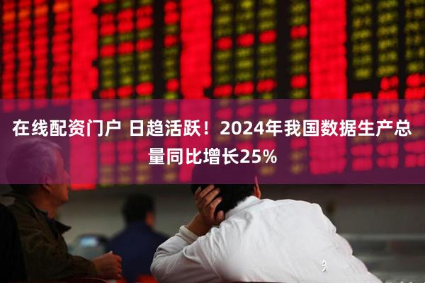 在线配资门户 日趋活跃！2024年我国数据生产总量同比增长25%