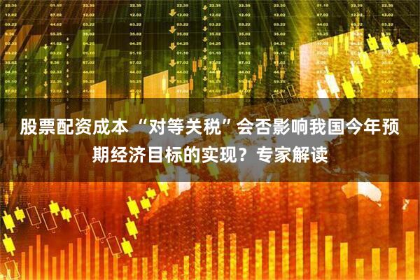 股票配资成本 “对等关税”会否影响我国今年预期经济目标的实现？专家解读