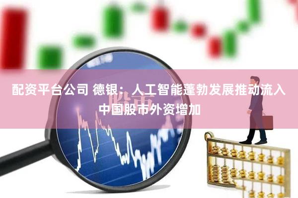 配资平台公司 德银：人工智能蓬勃发展推动流入中国股市外资增加