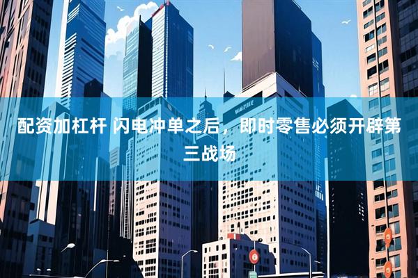 配资加杠杆 闪电冲单之后，即时零售必须开辟第三战场