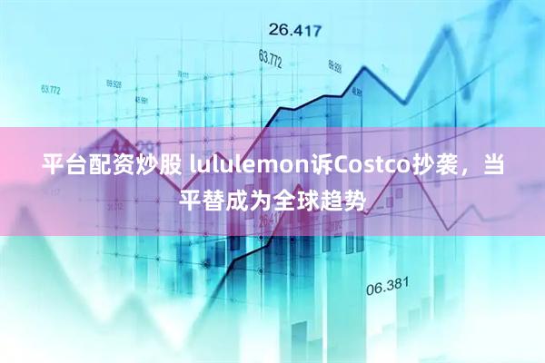 平台配资炒股 lululemon诉Costco抄袭，当平替成为全球趋势
