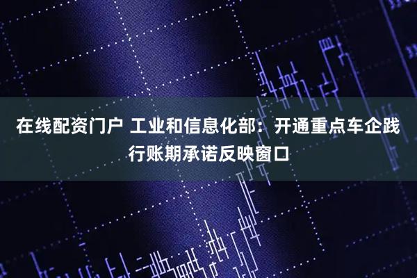 在线配资门户 工业和信息化部：开通重点车企践行账期承诺反映窗口