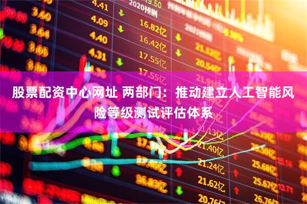股票配资中心网址 两部门：推动建立人工智能风险等级测试评估体系