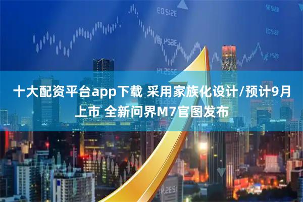 十大配资平台app下载 采用家族化设计/预计9月上市 全新问界M7官图发布