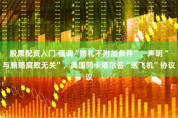 股票配资入门 强调“赠礼不附加条件”，声明“与贿赂腐败无关”，美国同卡塔尔签“送飞机”协议