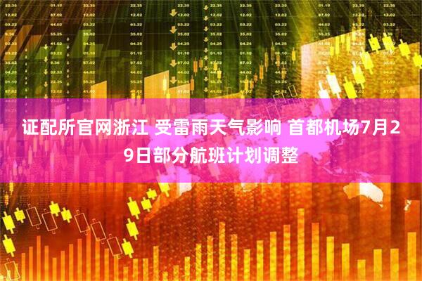 证配所官网浙江 受雷雨天气影响 首都机场7月29日部分航班计划调整