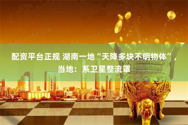 配资平台正规 湖南一地“天降多块不明物体”，当地：系卫星整流罩