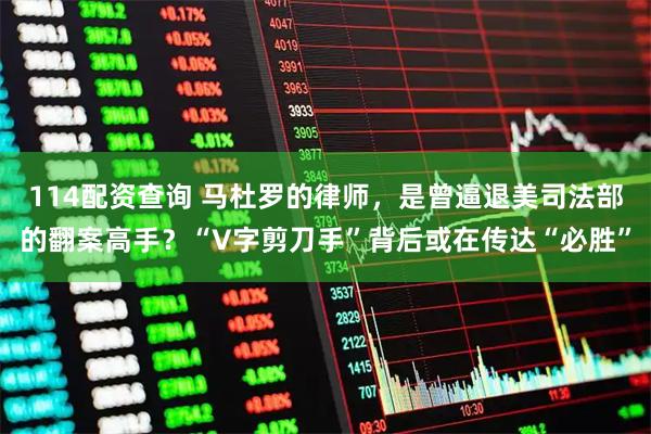 114配资查询 马杜罗的律师，是曾逼退美司法部的翻案高手？“V字剪刀手”背后或在传达“必胜”