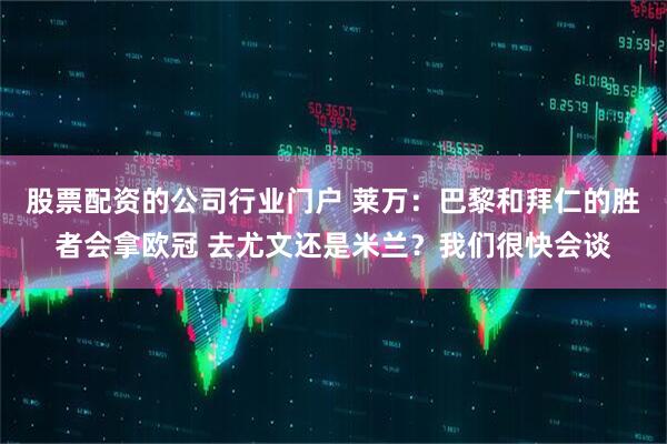 股票配资的公司行业门户 莱万：巴黎和拜仁的胜者会拿欧冠 去尤文还是米兰？我们很快会谈