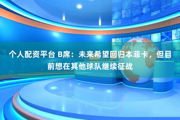 个人配资平台 B席：未来希望回归本菲卡，但目前想在其他球队继续征战