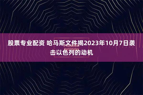 股票专业配资 哈马斯文件揭2023年10月7日袭击以色列的动机